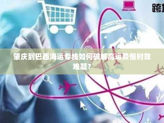 肇庆到巴西海运专线如何破解高运费慢时效难题？