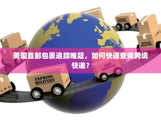 美国直邮包裹追踪难题,如何快速查询跨境快递? 美国直邮包裹追踪难题,如何快速查询跨境快递?