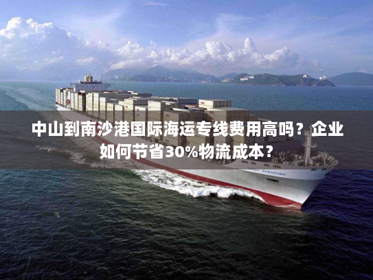 中山到南沙港国际海运专线费用高吗？企业如何节省30%物流成本？