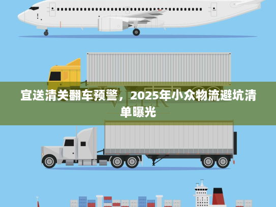 宜送清关翻车预警,2025年小众物流避坑清单曝光 宜送清关翻车预警,2025年小众物流避坑清单曝光