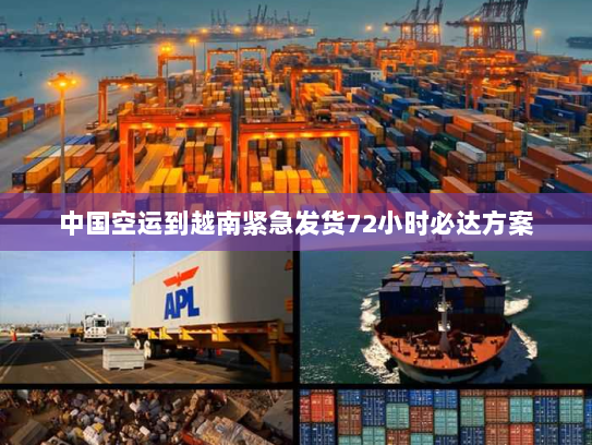 中国空运到越南紧急发货72小时必达方案 中国空运到越南紧急发货72小时必达方案