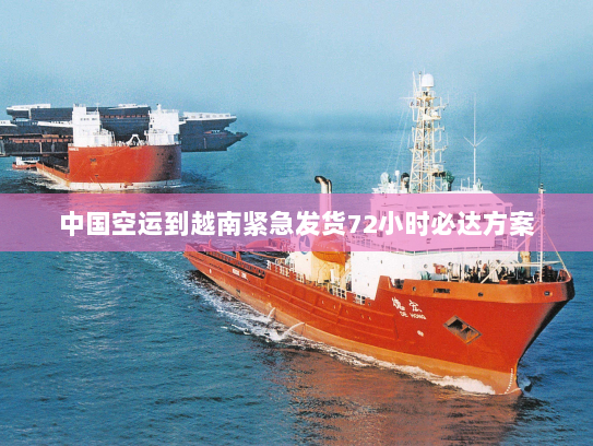 中国空运到越南紧急发货72小时必达方案 中国空运到越南紧急发货72小时必达方案