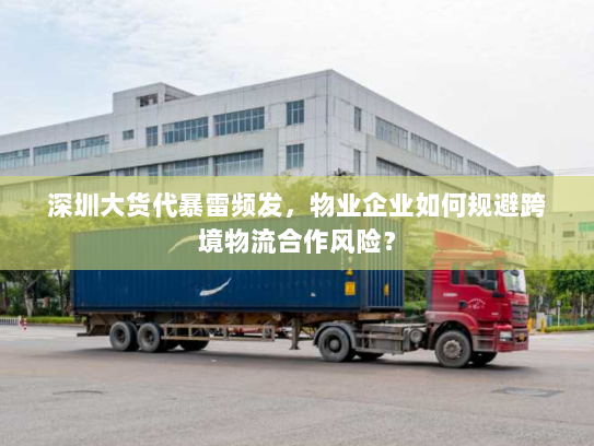 深圳大货代暴雷频发，物业企业如何规避跨境物流合作风险？