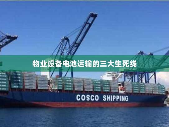 物业设备电池运输的三大生死线 物业设备电池运输的三大生死线