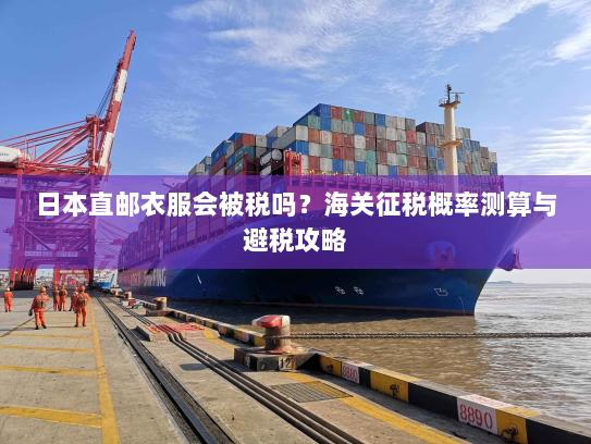 日本直邮衣服会被税吗？海关征税概率测算与避税攻略