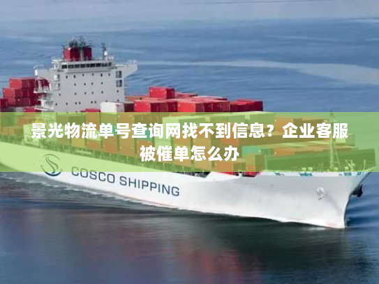 景光物流单号查询网找不到信息?企业客服被催单怎么办 景光物流单号查询网找不到信息?企业客服被催单怎么办