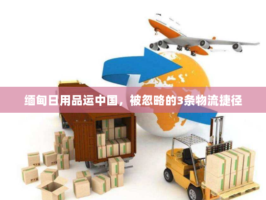 缅甸日用品运中国,被忽略的3条物流捷径 缅甸日用品运中国,被忽略的3条物流捷径