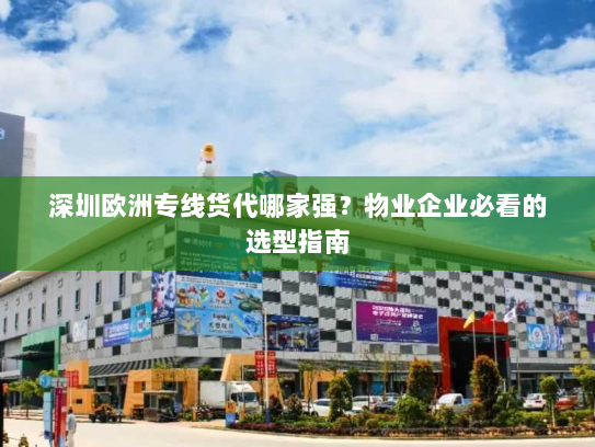 深圳欧洲专线货代哪家强？物业企业必看的选型指南