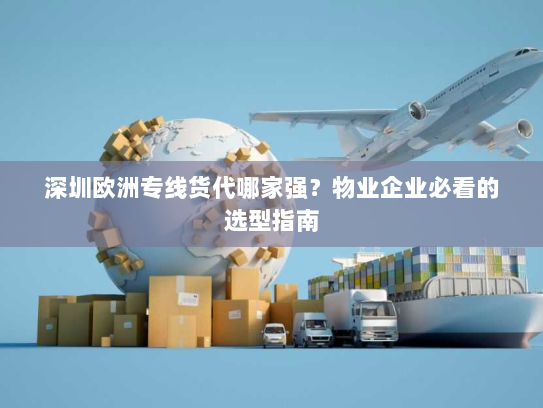 深圳欧洲专线货代哪家强？物业企业必看的选型指南