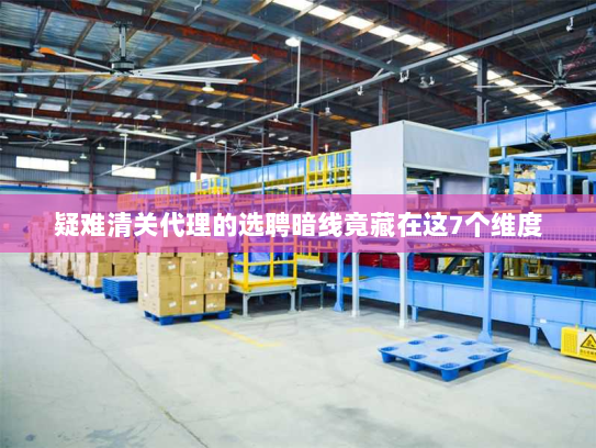 疑难清关代理的选聘暗线竟藏在这7个维度