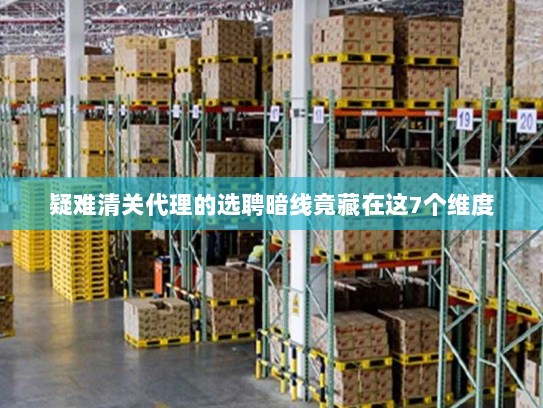 疑难清关代理的选聘暗线竟藏在这7个维度