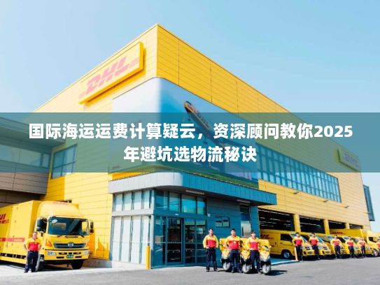 国际海运运费计算疑云,资深顾问教你2025年避坑选物流秘诀 国际海运运费计算疑云,资深顾问教你2025年避坑选物流秘诀