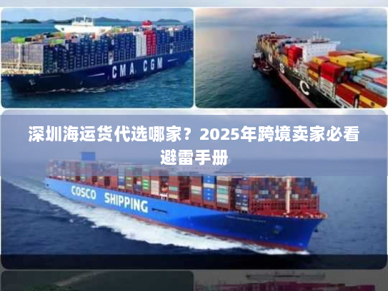 深圳海运货代选哪家?2025年跨境卖家必看避雷手册 深圳海运货代选哪家?2025年跨境卖家必看避雷手册