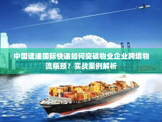 中国速递国际快递如何突破物业企业跨境物流瓶颈?实战案例解析 中国速递国际快递如何突破物业企业跨境物流瓶颈?实战案例解析