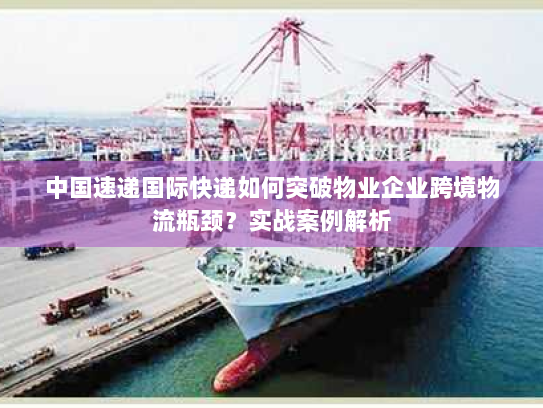 中国速递国际快递如何突破物业企业跨境物流瓶颈?实战案例解析 中国速递国际快递如何突破物业企业跨境物流瓶颈?实战案例解析