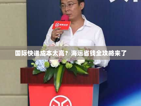 国际快递成本太高?海运省钱全攻略来了 国际快递成本太高?海运省钱全攻略来了