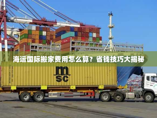 海运国际搬家费用怎么算?省钱技巧大揭秘 海运国际搬家费用怎么算?省钱技巧大揭秘