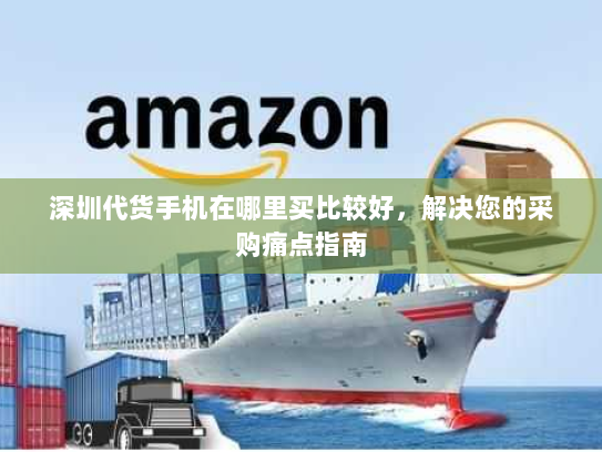 深圳代货手机在哪里买比较好,解决您的采购痛点指南 深圳代货手机在哪里买比较好,解决您的采购痛点指南