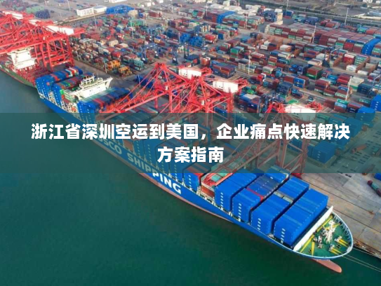 浙江省深圳空运到美国,企业痛点快速解决方案指南 浙江省深圳空运到美国,企业痛点快速解决方案指南