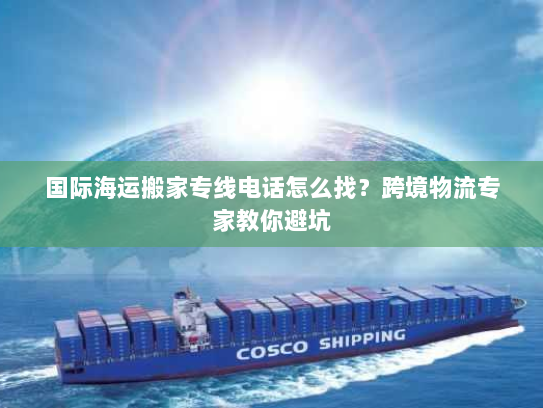 国际海运搬家专线电话怎么找?跨境物流专家教你避坑 国际海运搬家专线电话怎么找?跨境物流专家教你避坑