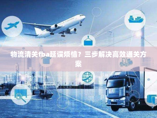 物流清关fba延误烦恼?三步解决高效通关方案 物流清关fba延误烦恼?三步解决高效通关方案