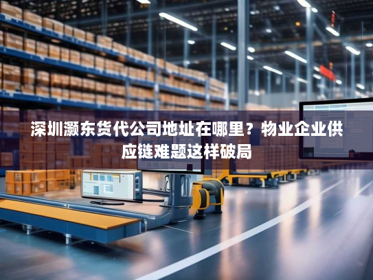 深圳灏东货代公司地址在哪里?物业企业供应链难题这样破局 深圳灏东货代公司地址在哪里?物业企业供应链难题这样破局