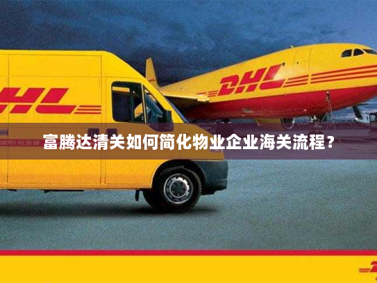 富腾达清关如何简化物业企业海关流程? 富腾达清关如何简化物业企业海关流程?
