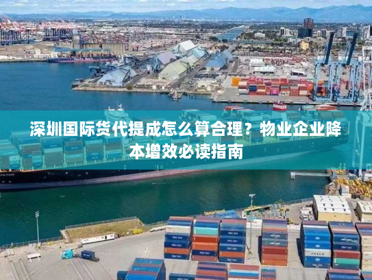 深圳国际货代提成怎么算合理?物业企业降本增效必读指南 深圳国际货代提成怎么算合理?物业企业降本增效必读指南