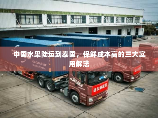 中国水果陆运到泰国,保鲜成本高的三大实用解法 中国水果陆运到泰国,保鲜成本高的三大实用解法