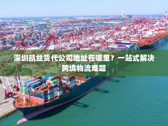 深圳凯丝货代公司地址在哪里？一站式解决跨境物流难题