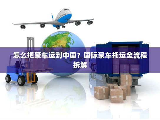 怎么把豪车运到中国?国际豪车托运全流程拆解 怎么把豪车运到中国?国际豪车托运全流程拆解