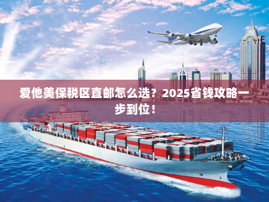 爱他美保税区直邮怎么选?2025省钱攻略一步到位! 爱他美保税区直邮怎么选?2025省钱攻略一步到位!