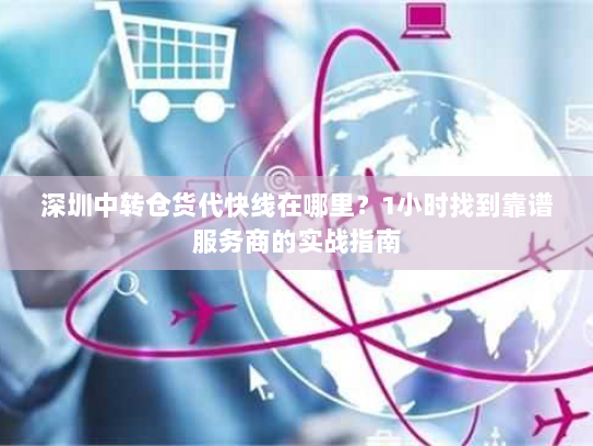 深圳中转仓货代快线在哪里?1小时找到靠谱服务商的实战指南 深圳中转仓货代快线在哪里?1小时找到靠谱服务商的实战指南