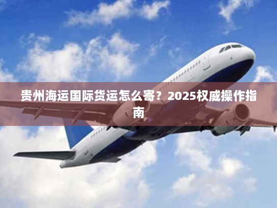 贵州海运国际货运怎么寄？2025权威操作指南
