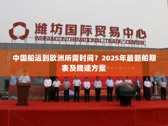 中国船运到欧洲所需时间?2025年最新船期表及提速方案 中国船运到欧洲所需时间?2025年最新船期表及提速方案