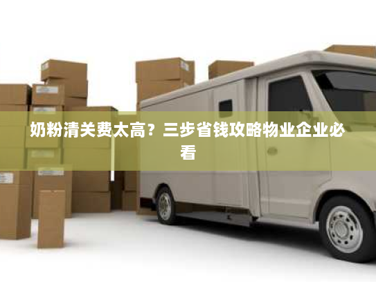 奶粉清关费太高?三步省钱攻略物业企业必看 奶粉清关费太高?三步省钱攻略物业企业必看
