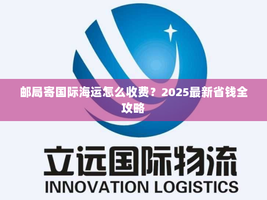 邮局寄国际海运怎么收费?2025最新省钱全攻略 邮局寄国际海运怎么收费?2025最新省钱全攻略