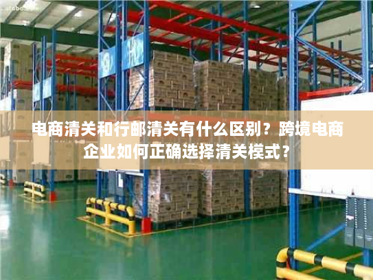 电商清关和行邮清关有什么区别？跨境电商企业如何正确选择清关模式？