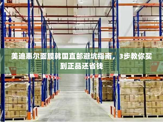 美迪惠尔面膜韩国直邮避坑指南,3步教你买到正品还省钱 美迪惠尔面膜韩国直邮避坑指南,3步教你买到正品还省钱