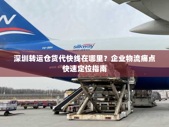 深圳转运仓货代快线在哪里?企业物流痛点快速定位指南 深圳转运仓货代快线在哪里?企业物流痛点快速定位指南