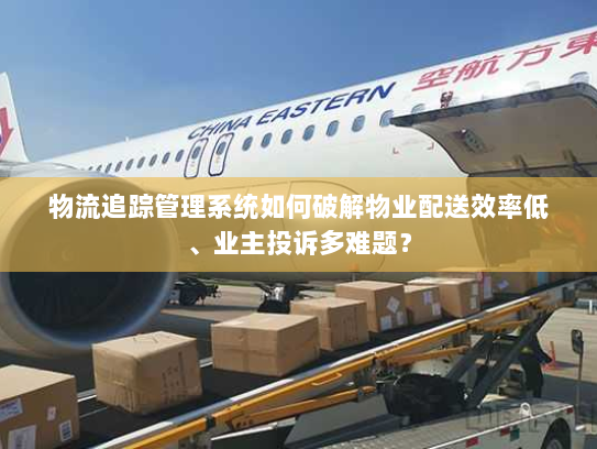 物流追踪管理系统如何破解物业配送效率低、业主投诉多难题？