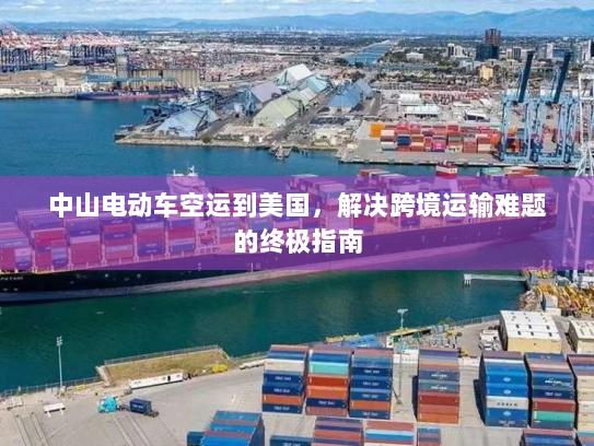 中山电动车空运到美国，解决跨境运输难题的终极指南