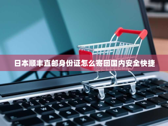 日本顺丰直邮身份证怎么寄回国内安全快捷 日本顺丰直邮身份证怎么寄回国内安全快捷