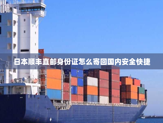 日本顺丰直邮身份证怎么寄回国内安全快捷 日本顺丰直邮身份证怎么寄回国内安全快捷