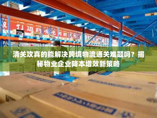 清关攻真的能解决跨境物流通关难题吗?揭秘物业企业降本增效新策略 清关攻真的能解决跨境物流通关难题吗?揭秘物业企业降本增效新策略