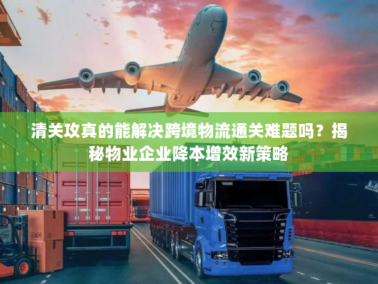 清关攻真的能解决跨境物流通关难题吗?揭秘物业企业降本增效新策略 清关攻真的能解决跨境物流通关难题吗?揭秘物业企业降本增效新策略