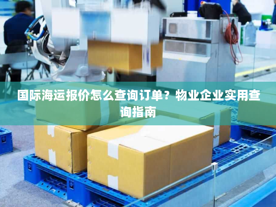 国际海运报价怎么查询订单?物业企业实用查询指南 国际海运报价怎么查询订单?物业企业实用查询指南