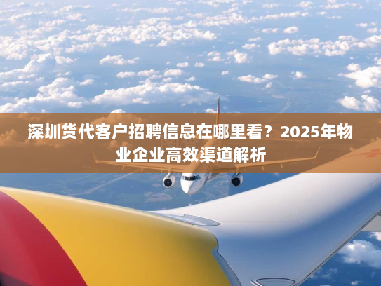 深圳货代客户招聘信息在哪里看?2025年物业企业高效渠道解析 深圳货代客户招聘信息在哪里看?2025年物业企业高效渠道解析
