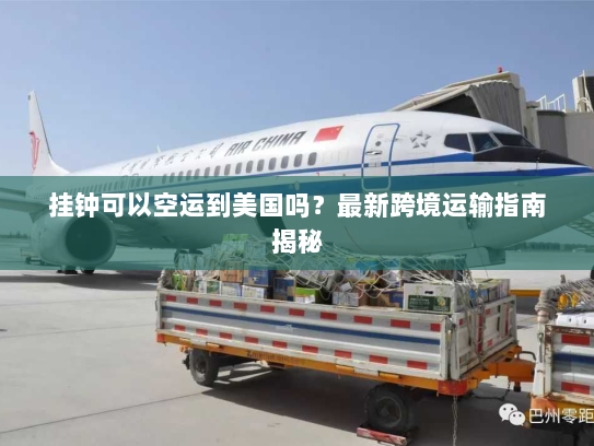 挂钟可以空运到美国吗？最新跨境运输指南揭秘