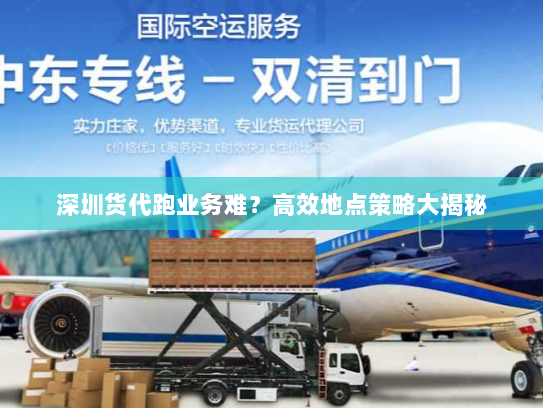 深圳货代跑业务难?高效地点策略大揭秘 深圳货代跑业务难?高效地点策略大揭秘